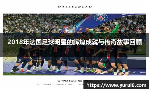 2018年法国足球明星的辉煌成就与传奇故事回顾