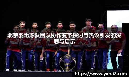 北京羽毛球队团队协作变革探讨与热议引发的深思与启示