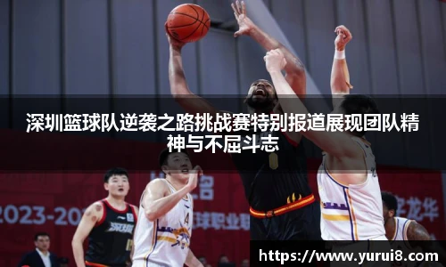 深圳篮球队逆袭之路挑战赛特别报道展现团队精神与不屈斗志