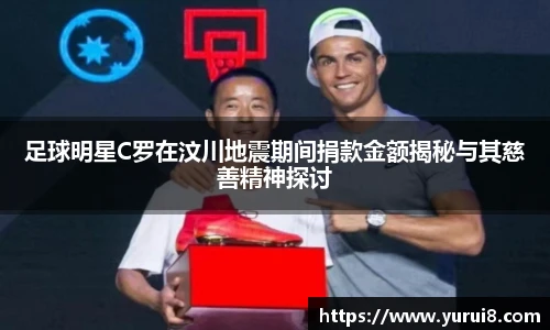 足球明星C罗在汶川地震期间捐款金额揭秘与其慈善精神探讨