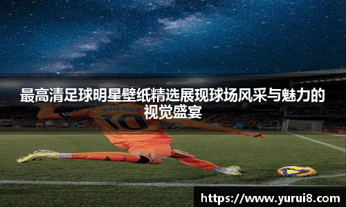 最高清足球明星壁纸精选展现球场风采与魅力的视觉盛宴